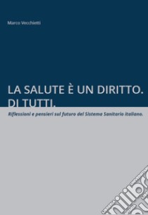 La salute è un diritto. Di tutti. Riflessioni e pensieri sul futuro del Sistema Sanitario italiano libro di Vecchietti Marco