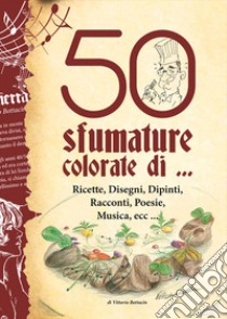 50 sfumature colorate di... ricette, disegni, dipinti, racconti, poesie, musica, ecc... libro di Bottacin Vittorio