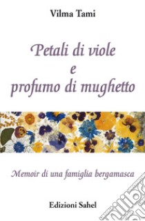 Petali di viole e profumo di mughetto. Memoir di una famiglia bergamasca libro di Tami Vilma