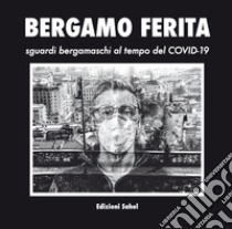 Bergamo ferita. Sguardi bergamaschi al tempo del Covid-19. Ediz. illustrata libro