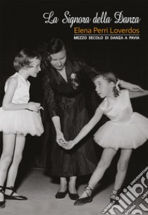 La signora della danza. Elena Perri Loverdos. Mezzo secolo di danza a Pavia libro di Muggia Anna; Albini Giovanni; Miradoli Renza