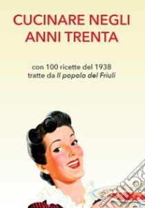 Cucinare negli anni Trenta. Con 100 ricette del 1938 tratte da «Il popolo del Friuli» libro di Pallavicini E. (cur.)