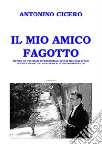 Il mio amico fagotto. Metodo a uso degli studenti delle scuole musicali di ogni ordine e grado, dei licei musicali e dei conservatori libro di Cicero Antonino