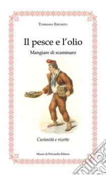 Il pesce e l'olio. Mangiare di Scammaro. Curiosità e ricette libro di Esposito Tommaso