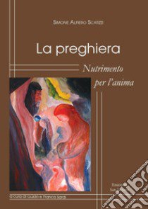 La preghiera. Nutrimento per l'anima libro di Scatizzi Simone; Sardi G. (cur.); Sardi F. (cur.)