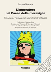 L'imperatore nel Paese delle meraviglie. Usi, abusi e riusi del mito di Federico II di Svevia libro di Brando Marco