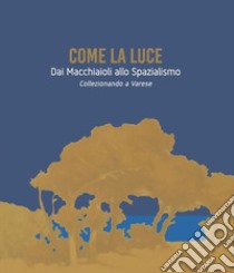 Come la luce. Dai Macchiaioli allo spazialismo. Collezionando a Varese. Ediz. illustrata libro di Ferrari D. (cur.); Traini L. (cur.)