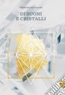 Di suoni e cristalli. L'integrazione dell'armonia del suono con l'energia dei cristalli libro di Mazzocchi Gherardo