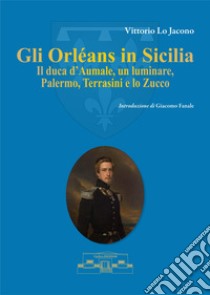 Gli Orléans in Sicilia. Il duca d'Aumale, un luminare, Palermo, Terrasini e lo Zucco libro di Lo Jacono Vittorio