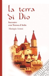 La terra di Dio. Incontro con Teresa d'Avila. Ediz. integrale libro di Arzani Maria Pia