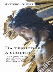 Da tessitore a scultore. «Dico quel Gio. Batista che lavorava eccellentemente crocifissi di legno» libro di Palesati Antonio; Arzani M. P. (cur.)