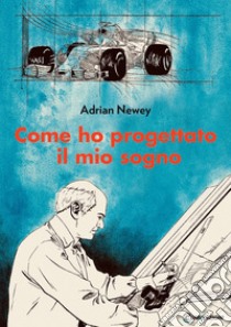 Come ho progettato il mio sogno. Il più grande ingegnere della F1 libro di Newey Adrian; Lubrani E. (cur.)