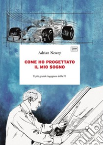 Come ho progettato il mio sogno. Il più grande ingegnere della F1 libro di Newey Adrian; Lubrani E. (cur.)