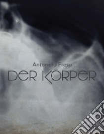 Antonello Fresu. Der Körper. Catalogo della mostra (Carpi, 26 gennaio-31 marzo 2019). Ediz. italiana e inglese libro di Demuro G. (cur.)