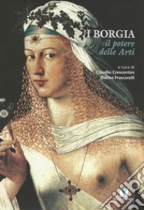 I Borgia. Il potere delle arti. Ediz. illustrata libro di Crescentini C. (cur.); Frascarelli D. (cur.)