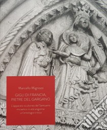 Gigli di Francia, pietre del Gargano. L'apparato scultoreo del Santuario micaelico in età angioina: un'antologia critica libro di Mignozzi Marcello