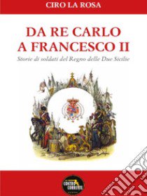 Da Re Carlo a Francesco II. Storie di soldati del Regno delle due Sicilie libro di La Rosa Ciro