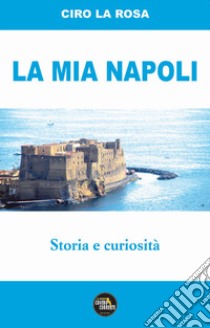 La mia Napoli. Storia e curiosità libro di La Rosa Ciro