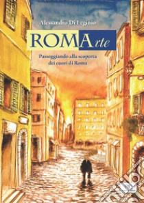 RomArte. Passeggiando alla scoperta dei cuori di Roma. Ediz. illustrata libro di Di Leginio Alessandro