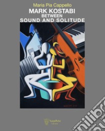 Mark Kostabi between sound and solitude. Ediz. illustrata libro di Cappello Maria Pia