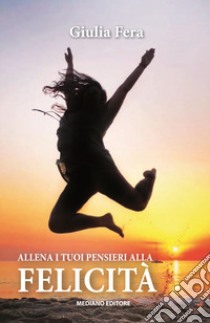 Allena i tuoi pensieri alla felicità libro di Fera Giulia