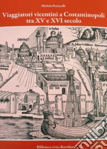 Viaggiatori vicentini a Costantinopoli tra XV e XVI secolo. I cambiamenti nella Città attraverso i racconti di Giovanni Maria Angiolello e Marcantonio Pigafetta. Nuova ediz. libro di Petrizzelli Michela