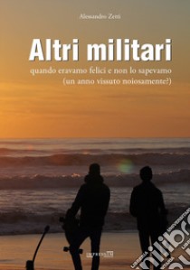 Altri militari. Quando eravamo felici e non lo sapevamo (un anno vissuto noiosamente?) libro di Zetti Alessandro