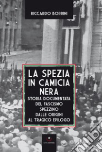 La Spezia in camicia nera. Storia documentata del fascismo spezzino dalle origini al tragico epilogo libro di Borrini Riccardo