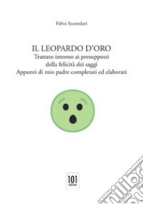 Il Leopardo d'oro. Trattato intorno ai presupposti della felicità dei saggi. Appunti di mio padre completati ed elaborati libro di Secondari Fabio