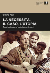 La necessità, il caso, l'utopia. Saggi sulla guerra partigiana e dintorni libro di Peli Santo