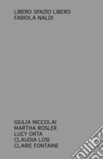 Libero spazio libero. Giulia Niccolai, Martha Rosler, Lucy Orta, Claudia Losi, Claire Fontaine libro di Naldi F. (cur.)