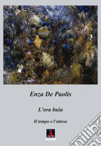 L'ora buia. Il tempo e l'attesa. Ediz. illustrata libro di De Paolis Enza