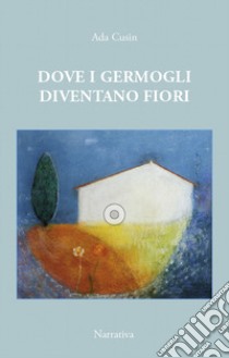 Dove i germogli diventano fiori. Il maestro Enrico raccontato dall'alunna Ada libro di Cusin Ada