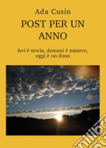 Post per un anno. Ieri è storia, domani è mistero, oggi è un dono libro di Cusin Ada