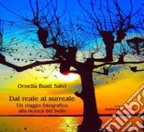 Dal reale al surreale. Un viaggio fotografico alla ricerca del bello. Ediz. illustrata libro di Busti Ornella