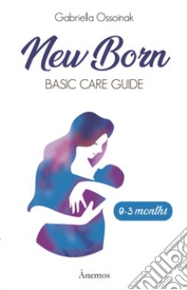 Newborn. Basic care guide. 0-3 months libro di Ossoinak Gabriella; Boni C. (cur.)