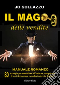 Il mago delle vendite. 80 strategie per ammaliare, affascinare, conquistare il tuo interlocutore e condurlo dove tu desideri libro di Sollazzo Jo