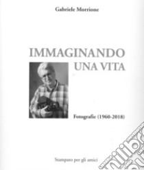 Immaginando una vita. Fotografie (1960-2018). Ediz. illustrata libro di Morrione Gabriele