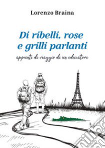 Di ribelli, rose e grilli parlanti. Appunti di viaggio di un educatore libro di Braina Lorenzo