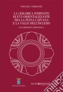 La ceramica d'impasto di età orientalizzante tra la Piana Capuana e la Valle dell'Isclero. Una proposta tipologica. Ediz. speciale libro di Ferrante Stefania