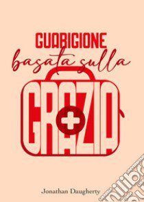 Guarigione basata sulla grazia. Come creare il migliore ambiente per una libertà permanente dalla dipendenza libro di Daugherty Jonathan