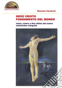 Gesù Cristo fondamento del mondo. Inizio centro e fine ultimo del nostro intero umanesimo integrale libro di Cavalcoli Giovanni