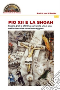 Pio XII e la Shoah. Essere grati a chi ti ha salvato la vita è una umiliazione che alcuni non reggono libro di Levi di Gualdo Ariel Stefano