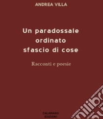 Un paradossale ordinato sfascio di cose. Nuova ediz. libro di Villa Andrea