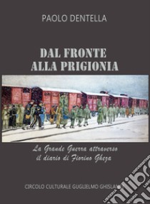 Dal fronte alla prigionia. La Grande Guerra attraverso il diario di Fiorino Gheza libro di Dentella Paolo