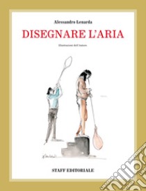 Disegnare l'aria. Ediz. illustrata libro di Lenarda Alessandro; Galluzzi F. (cur.)