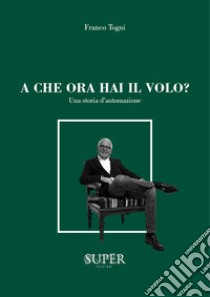 A che ora hai il volo? Una storia d'automazione libro di Togni Franco