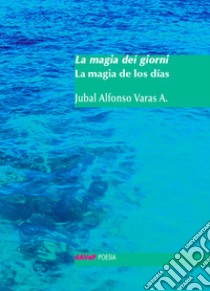 La magia dei giorni. Testo spagnolo a fronte libro di Varas Acosta Jubal Alfonso; Varas V. (cur.)