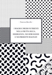 I macro e micro nutrienti nella frutta secca, disidrata, nei semi oleosi e nei prodotti macinati libro di Buccella Francesca