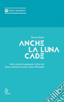 Anche la luna cade. Sette ritratti di matematici e fisici che hanno cambiato la nostra visione del mondo libro di Betti Renato